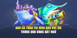 Bắn Cá Thần Tài M88 Bắn Vui Tay, Trúng Quà Vàng Bất Ngờ